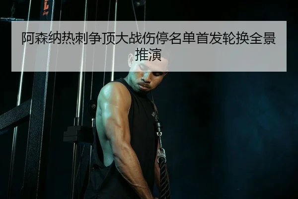 阿森纳热刺争顶大战伤停名单首发轮换全景推演