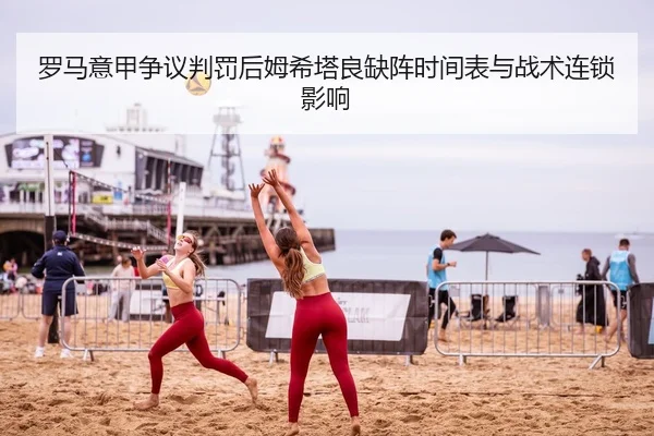 罗马意甲争议判罚后姆希塔良缺阵时间表与战术连锁影响