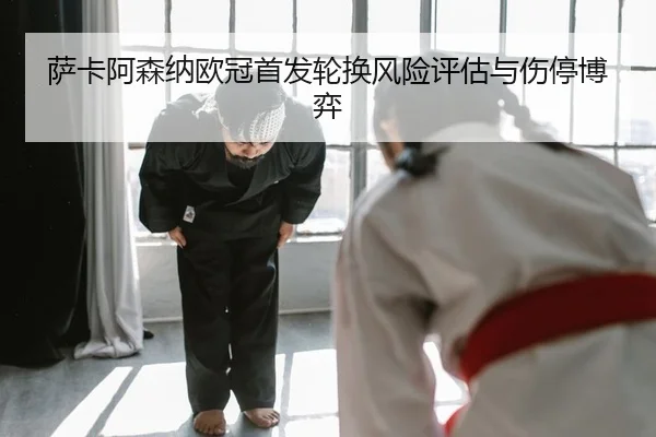 萨卡阿森纳欧冠首发轮换风险评估与伤停博弈